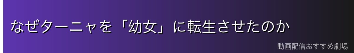 なぜターニャを「幼女」に転生させたのか