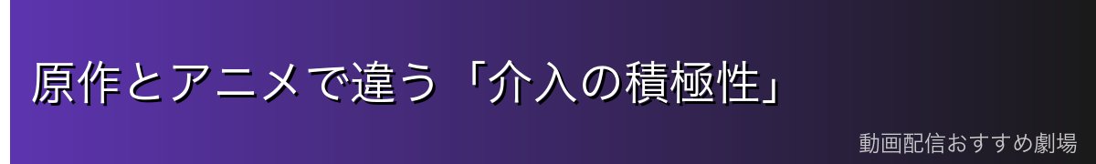 原作とアニメで違う「介入の積極性」