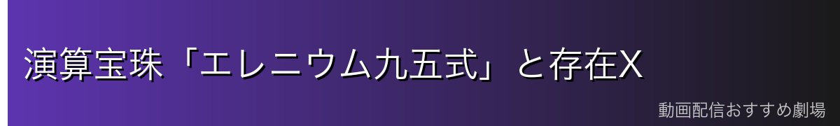 演算宝珠「エレニウム九五式」と存在X