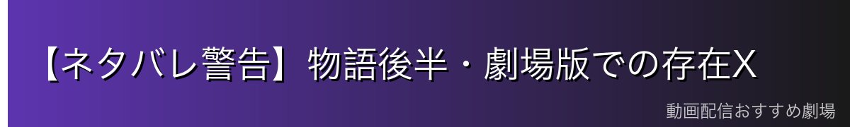【ネタバレ警告】物語後半・劇場版での存在X