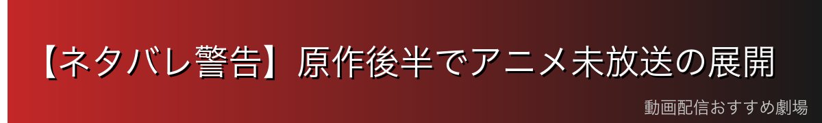 【ネタバレ警告】原作後半でアニメ未放送の展開