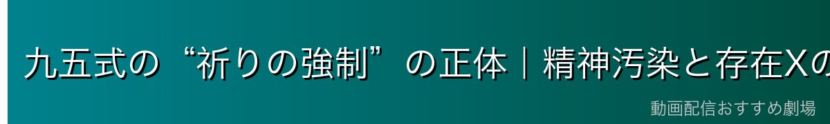 九五式の“祈りの強制”の正体｜精神汚染と存在Xの関係