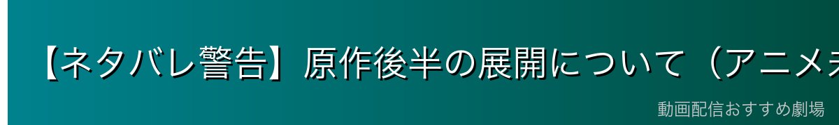 【ネタバレ警告】原作後半の展開について（アニメ未放送）
