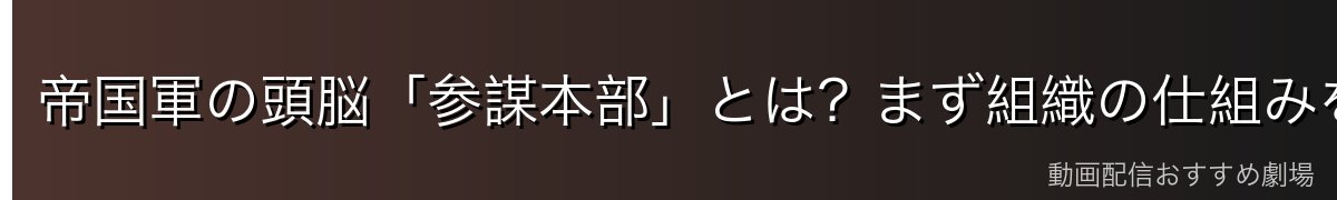 帝国軍の頭脳「参謀本部」とは?まず組織の仕組みを整理
