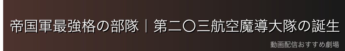 帝国軍最強格の部隊|第二〇三航空魔導大隊の誕生