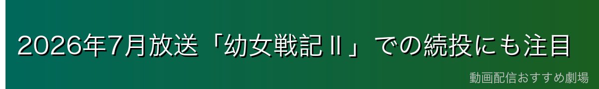 2026年7月放送「幼女戦記Ⅱ」での続投にも注目