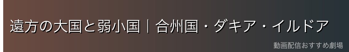 遠方の大国と弱小国|合州国・ダキア・イルドア