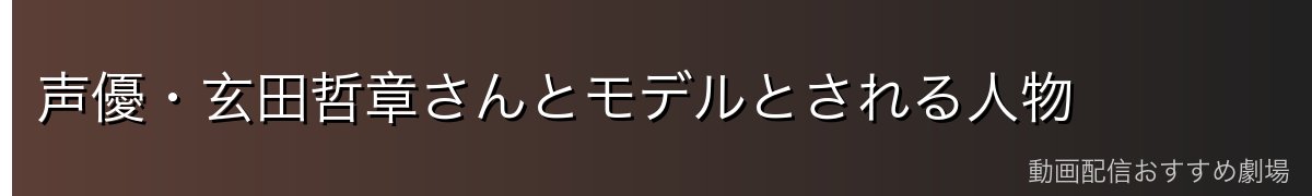 声優・玄田哲章さんとモデルとされる人物