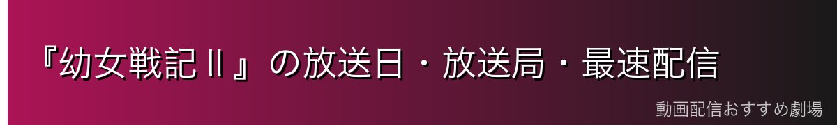 『幼女戦記Ⅱ』の放送日・放送局・最速配信
