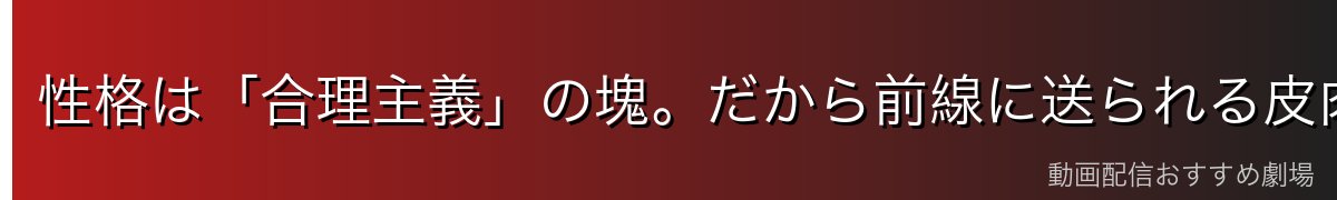性格は「合理主義」の塊。だから前線に送られる皮肉