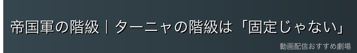 帝国軍の階級|ターニャの階級は「固定じゃない」