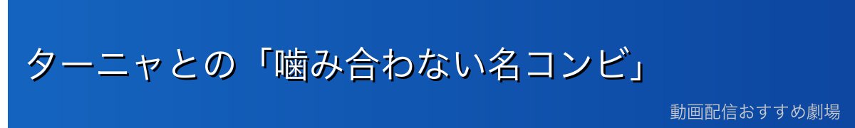 ターニャとの「噛み合わない名コンビ」