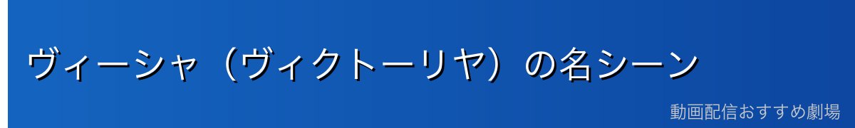 ヴィーシャ(ヴィクトーリヤ)の名シーン