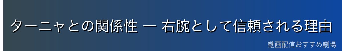 ターニャとの関係性 ― 右腕として信頼される理由