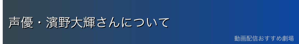 声優・濱野大輝さんについて