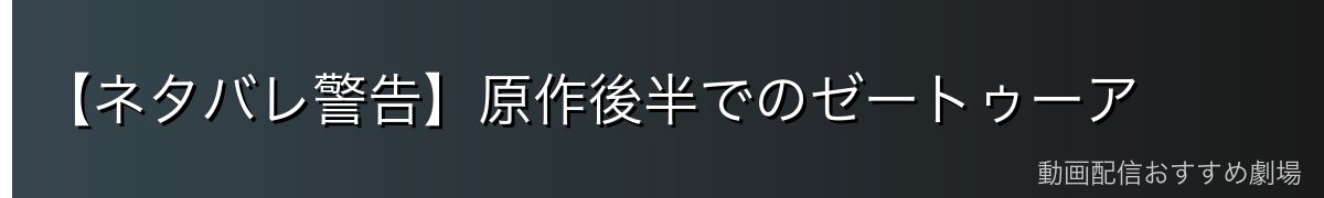 【ネタバレ警告】原作後半でのゼートゥーア