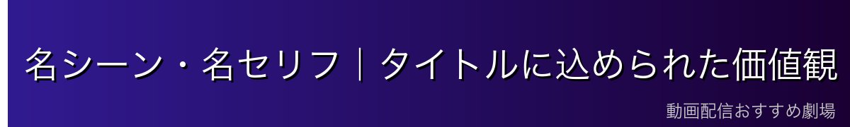 名シーン・名セリフ|タイトルに込められた価値観