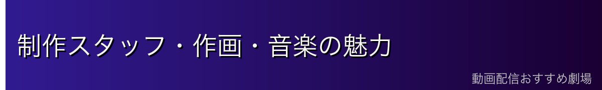 制作スタッフ・作画・音楽の魅力