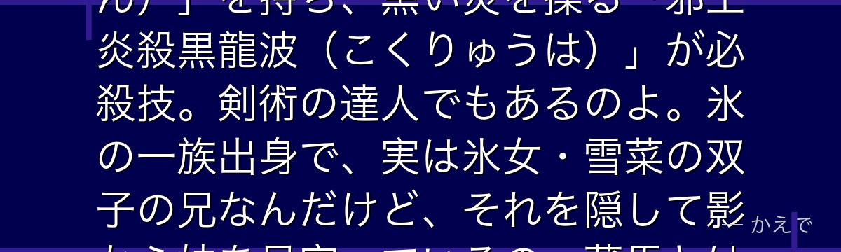 飛影は小柄で孤高の火炎使いの妖怪なの！額に移植した「邪眼（じゃがん）」を持ち、黒い炎を操る「邪王炎殺黒龍波（こくりゅうは）」が必殺技。剣術の達人でもあるのよ。氷の一族出身で、実は氷女・雪菜の双子の兄なんだけど、それを隠して影から妹を見守っているの。蔵馬とは互いを認め合う盟友なんだよ。