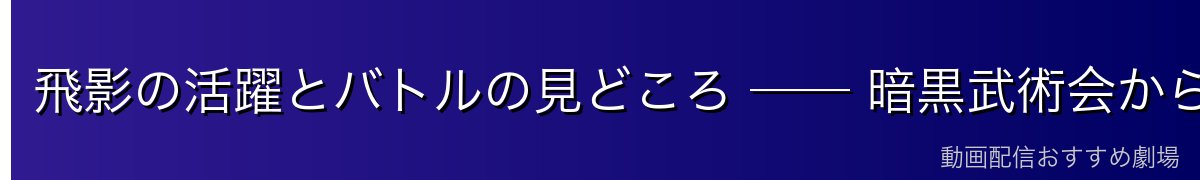 飛影の活躍とバトルの見どころ ── 暗黒武術会から魔界編まで