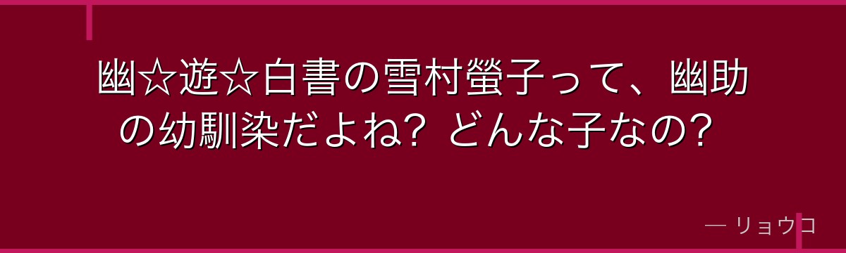 幽☆遊☆白書の雪村螢子って、幽助の幼馴染だよね？どんな子なの？