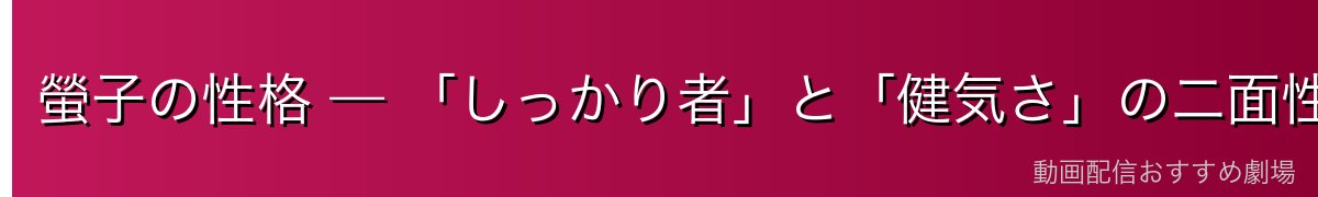 螢子の性格 — 「しっかり者」と「健気さ」の二面性