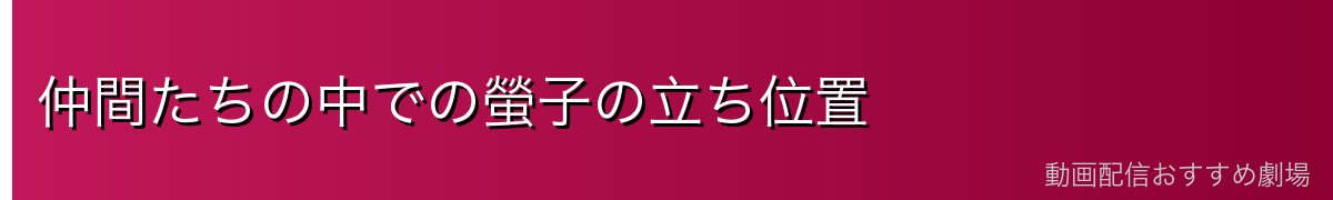 仲間たちの中での螢子の立ち位置