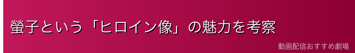 螢子という「ヒロイン像」の魅力を考察