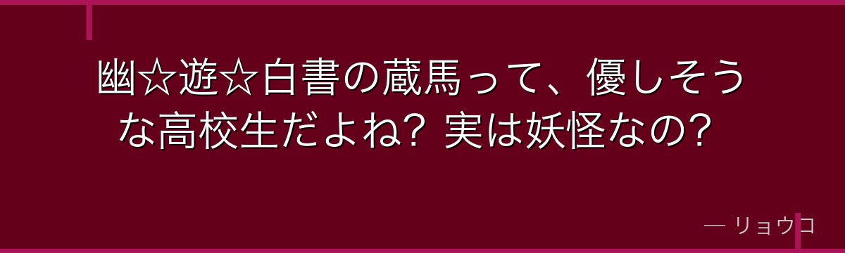 幽☆遊☆白書の蔵馬って、優しそうな高校生だよね?実は妖怪なの?