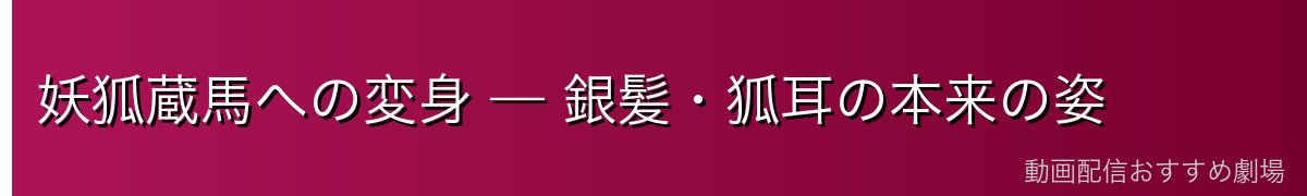 妖狐蔵馬への変身 — 銀髪・狐耳の本来の姿