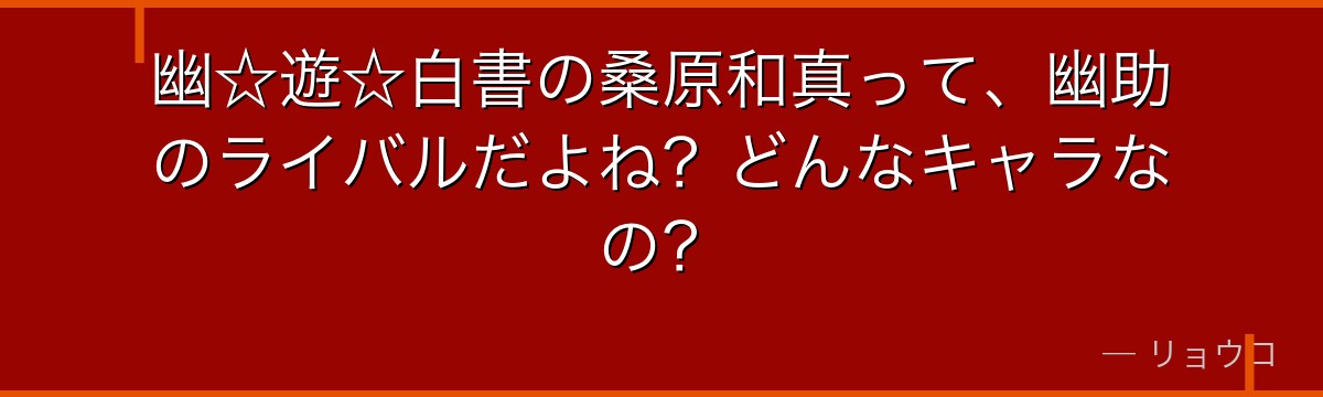幽☆遊☆白書の桑原和真って、幽助のライバルだよね?どんなキャラなの?