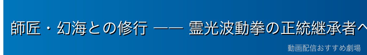 師匠・幻海との修行 ―― 霊光波動拳の正統継承者へ