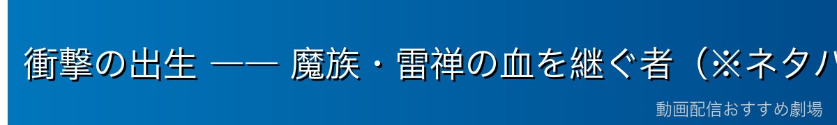 衝撃の出生 ―― 魔族・雷禅の血を継ぐ者(※ネタバレ注意)