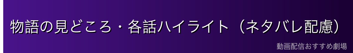 物語の見どころ・各話ハイライト(ネタバレ配慮)