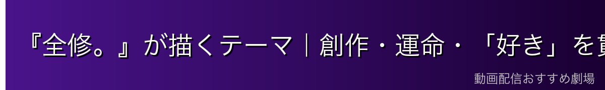 『全修。』が描くテーマ|創作・運命・「好き」を貫く力