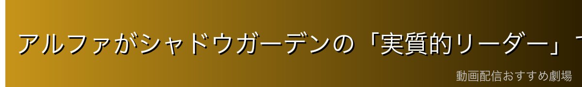 アルファがシャドウガーデンの「実質的リーダー」である理由