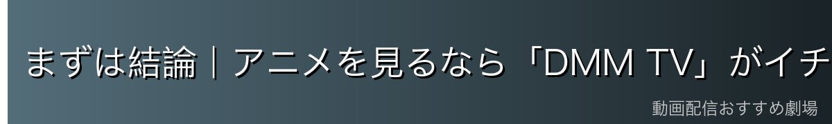 まずは結論|アニメを見るなら「DMM TV」がイチオシ