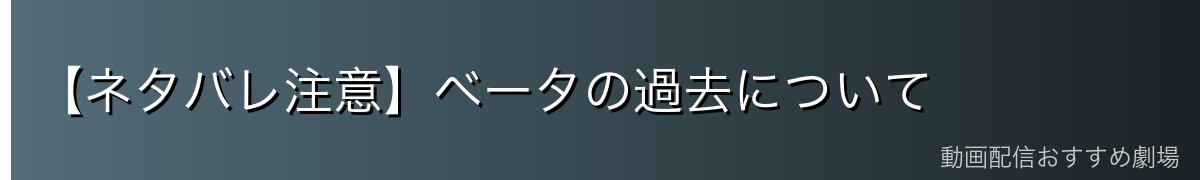 【ネタバレ注意】ベータの過去について