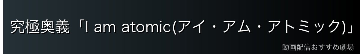 究極奥義「I am atomic(アイ・アム・アトミック)」