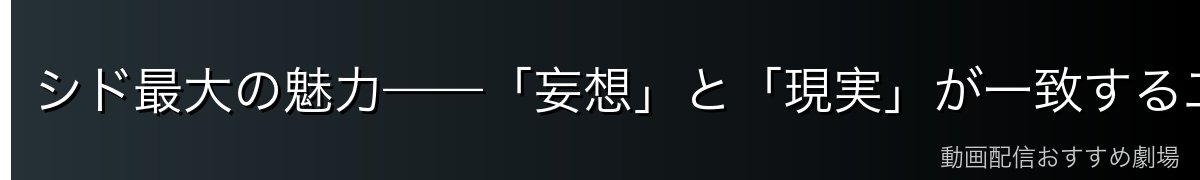 シド最大の魅力——「妄想」と「現実」が一致する二重構造