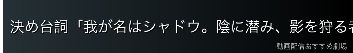 決め台詞「我が名はシャドウ。陰に潜み、影を狩る者」