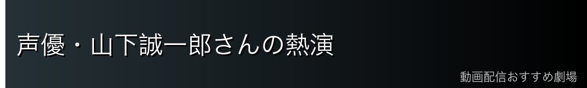 声優・山下誠一郎さんの熱演
