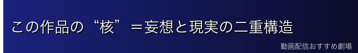 この作品の“核”＝妄想と現実の二重構造