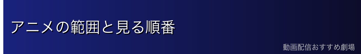 アニメの範囲と見る順番