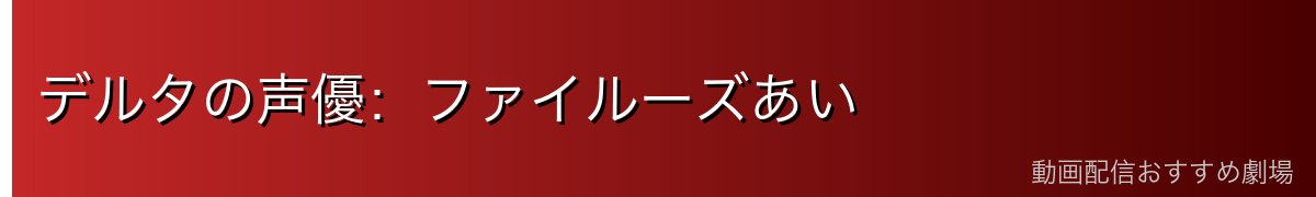 デルタの声優:ファイルーズあい