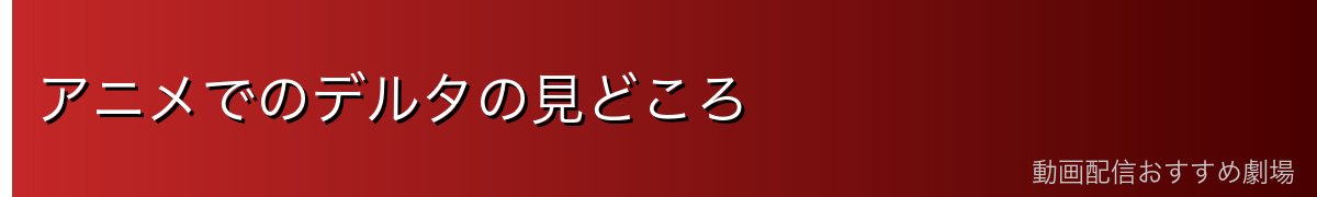 アニメでのデルタの見どころ