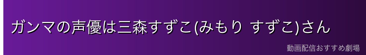 ガンマの声優は三森すずこ(みもり すずこ)さん