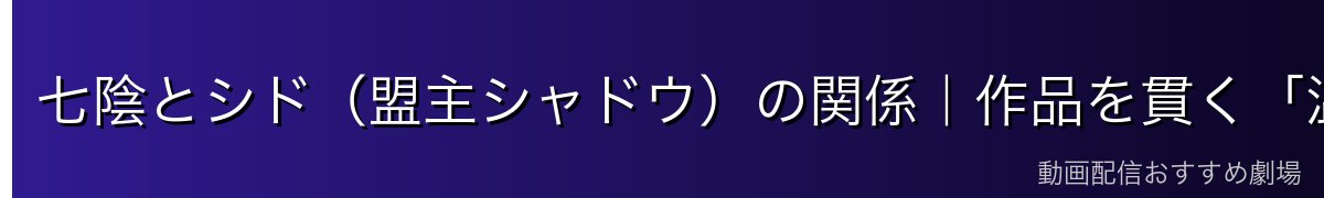 七陰とシド（盟主シャドウ）の関係｜作品を貫く「温度差」