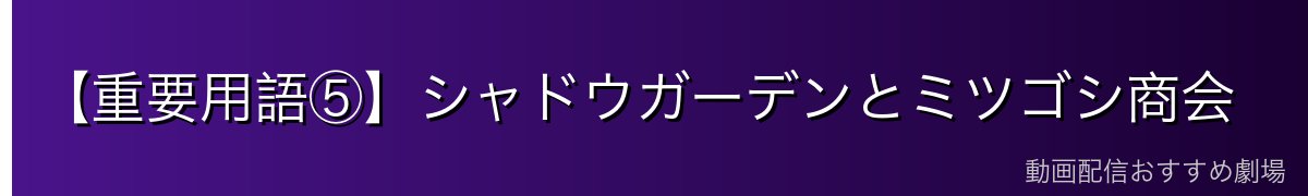 【重要用語⑤】シャドウガーデンとミツゴシ商会
