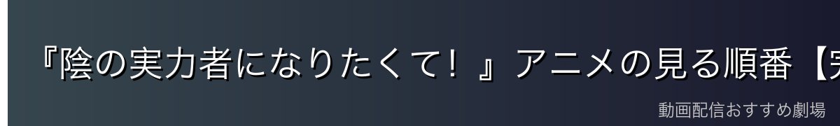 『陰の実力者になりたくて！』アニメの見る順番【完全版】